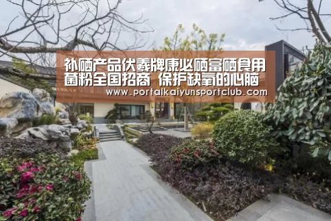 补硒产品伏羲牌康必硒富硒食用菌粉全国招商 保护缺氧的心脑细胞【KAIYUN官网】(图3) KAIYUN官网